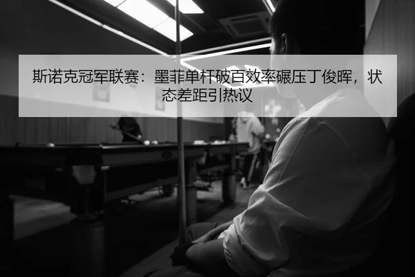 斯诺克冠军联赛：墨菲单杆破百效率碾压丁俊晖，状态差距引热议