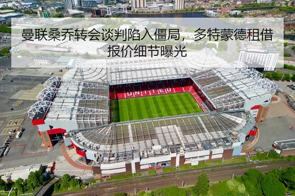 曼联桑乔转会谈判陷入僵局，多特蒙德租借报价细节曝光