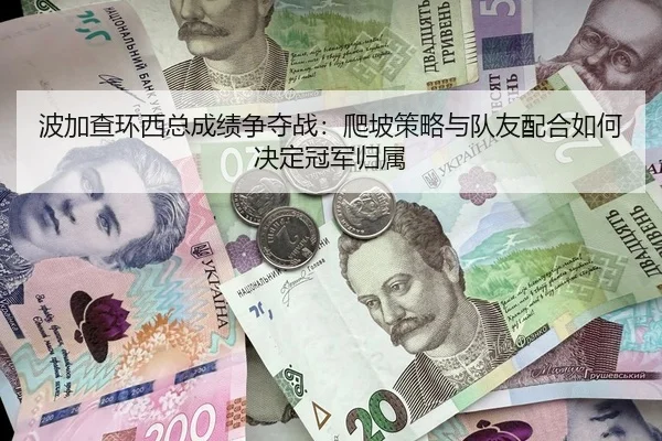 波加查环西总成绩争夺战：爬坡策略与队友配合如何决定冠军归属