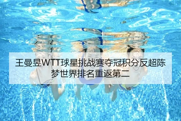 王曼昱WTT球星挑战赛夺冠积分反超陈梦世界排名重返第二