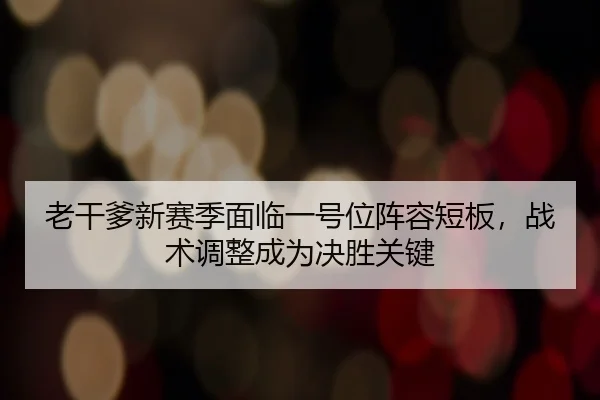 lao-gan-die-xin-sai-ji-mian-lin-yi-hao-wei-zhen-rong-duan-ban-zhan-shu-tiao-zheng-cheng-wei-jue-sheng-guan-jian-3-876.jpg
