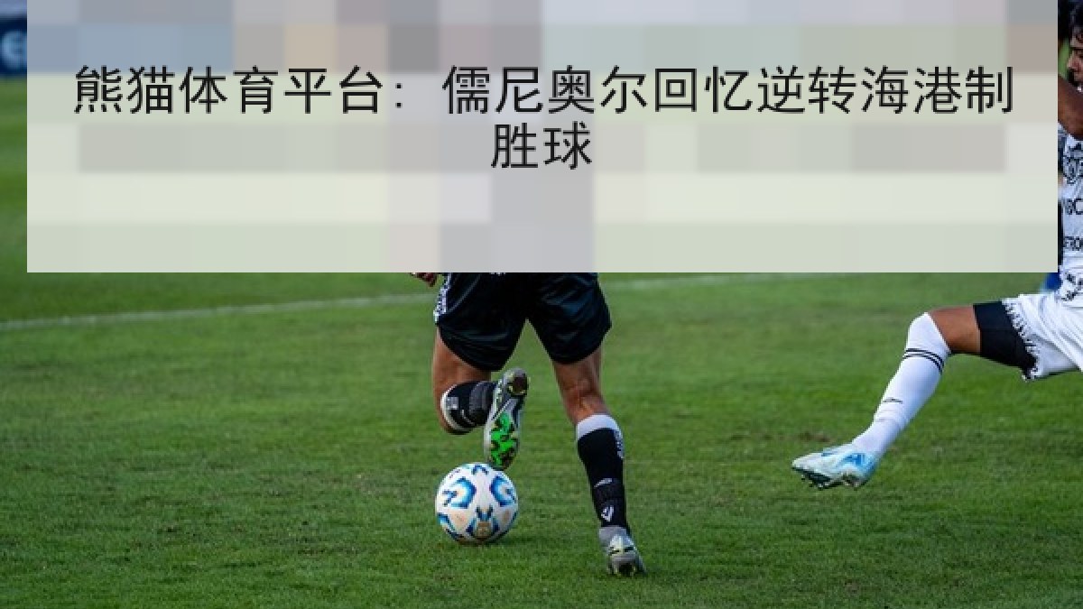 熊猫体育平台: 儒尼奥尔回忆逆转海港制胜球 熊猫体育平台: 儒尼奥尔回忆逆转海港制胜球