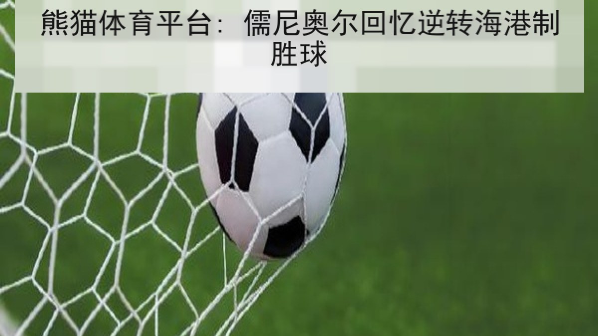 熊猫体育平台: 儒尼奥尔回忆逆转海港制胜球 熊猫体育平台: 儒尼奥尔回忆逆转海港制胜球