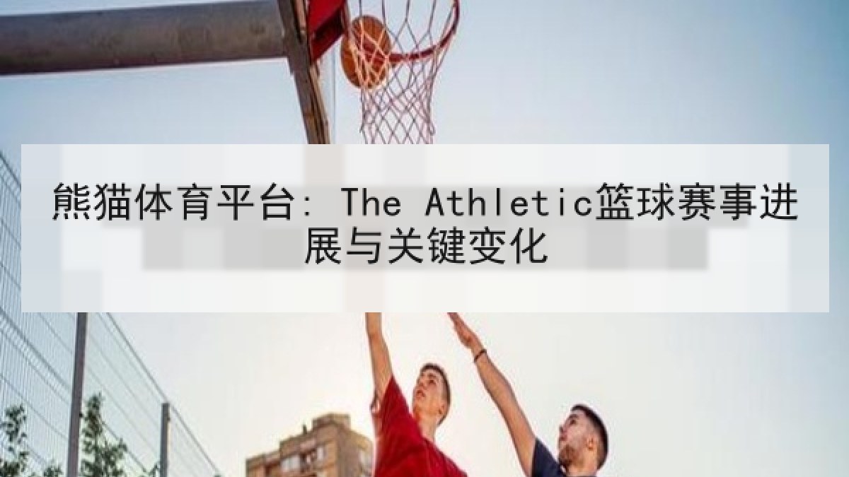 熊猫体育平台: The Athletic篮球赛事进展与关键变化