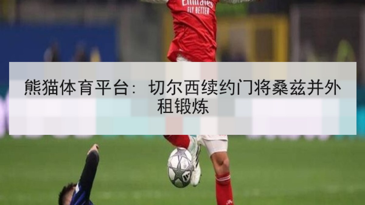 熊猫体育平台: 切尔西续约门将桑兹并外租锻炼