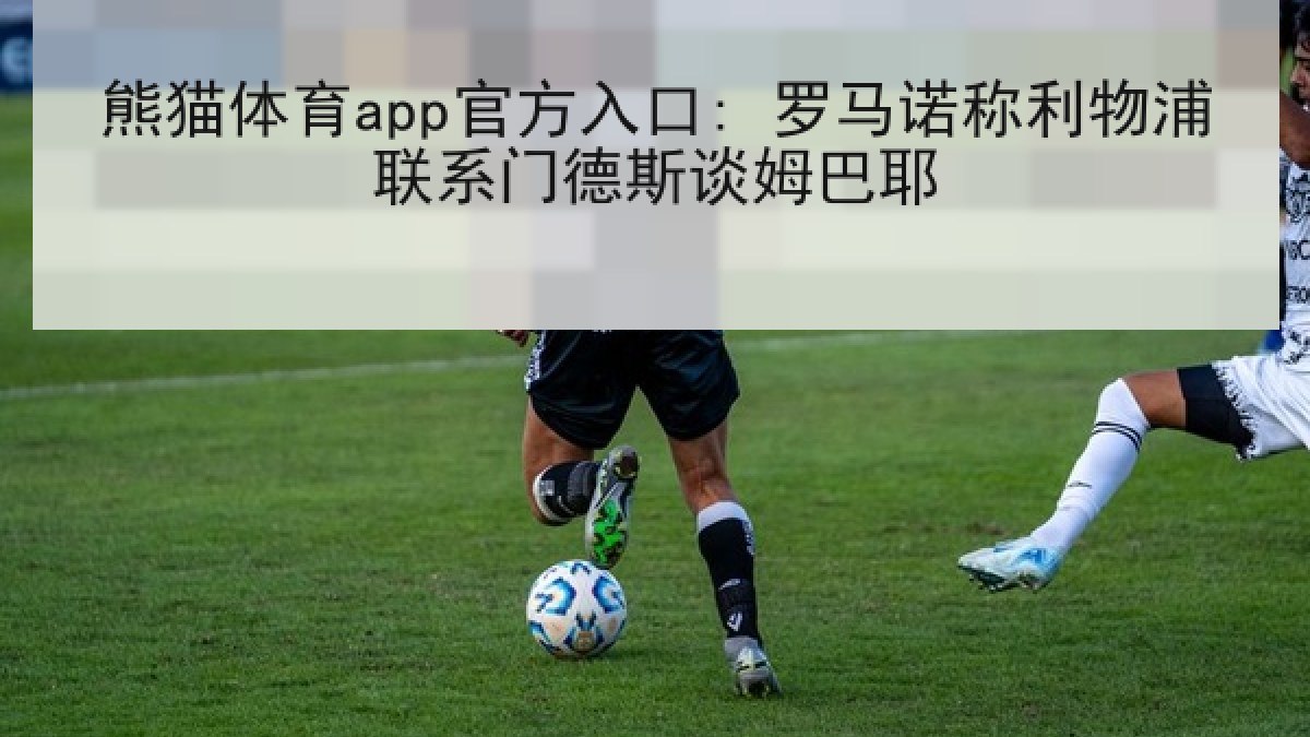 熊猫体育app官方入口: 罗马诺称利物浦联系门德斯谈姆巴耶