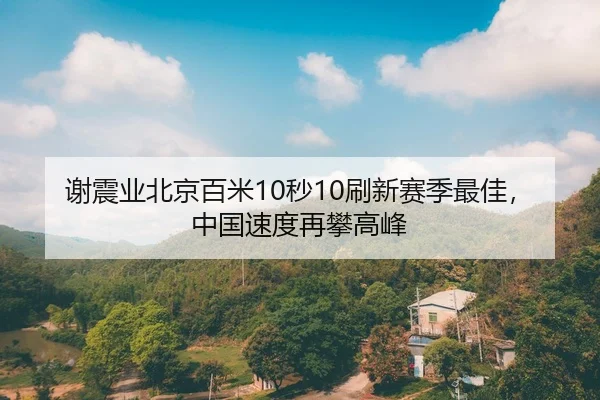 谢震业北京百米10秒10刷新赛季最佳，中国速度再攀高峰