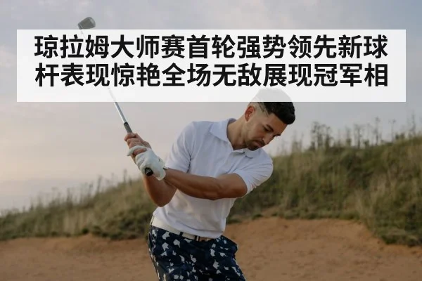 琼拉姆大师赛首轮强势领先新球杆表现惊艳全场无敌展现冠军相