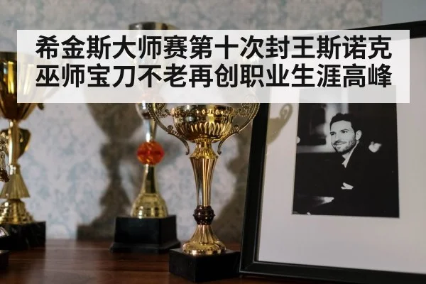 希金斯大师赛第十次封王斯诺克巫师宝刀不老再创职业生涯高峰